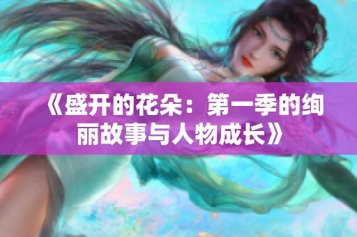 《盛开的花朵：第一季的绚丽故事与人物成长》