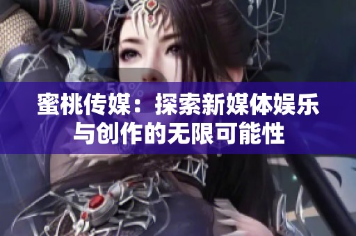 蜜桃传媒：探索新媒体娱乐与创作的无限可能性