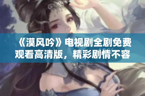 《漠风吟》电视剧全剧免费观看高清版，精彩剧情不容错过