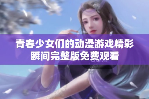 青春少女们的动漫游戏精彩瞬间完整版免费观看