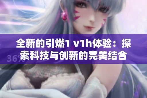 全新的引燃1 v1h体验：探索科技与创新的完美结合