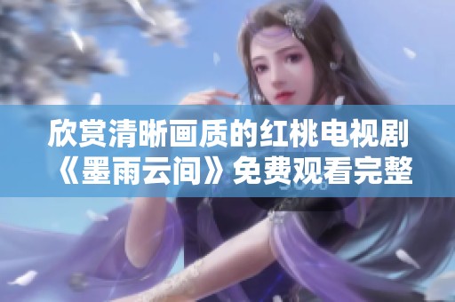 欣赏清晰画质的红桃电视剧《墨雨云间》免费观看完整版