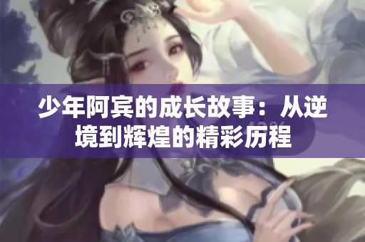 少年阿宾的成长故事：从逆境到辉煌的精彩历程