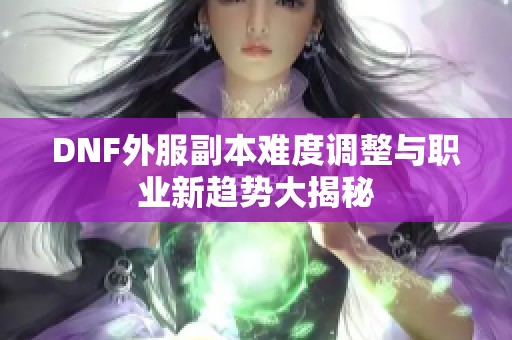 DNF外服副本难度调整与职业新趋势大揭秘