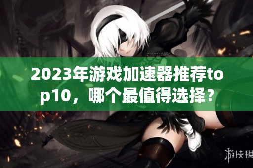 2023年游戏加速器推荐top10，哪个最值得选择？