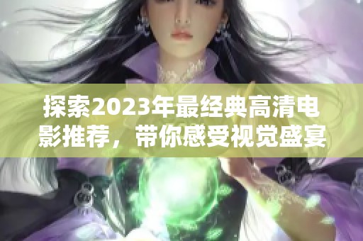 探索2023年最经典高清电影推荐，带你感受视觉盛宴