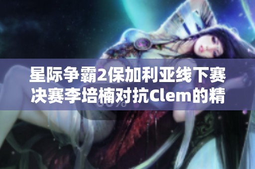 星际争霸2保加利亚线下赛决赛李培楠对抗Clem的精彩微操对决