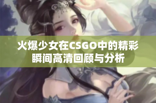 火爆少女在CSGO中的精彩瞬间高清回顾与分析