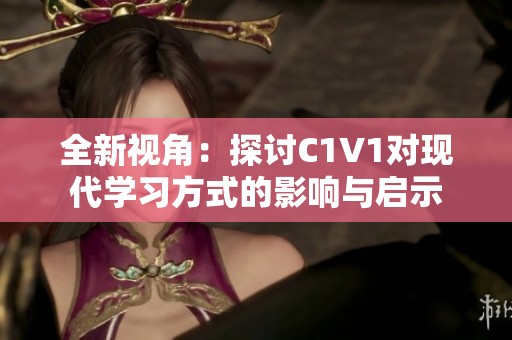 全新视角：探讨C1V1对现代学习方式的影响与启示