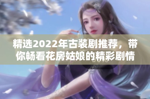 精选2022年古装剧推荐，带你畅看花房姑娘的精彩剧情