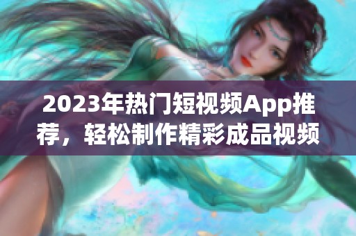 2023年热门短视频App推荐，轻松制作精彩成品视频