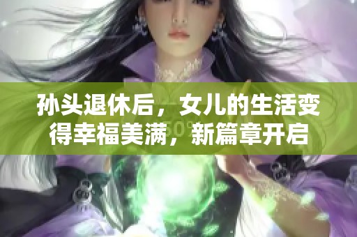 孙头退休后，女儿的生活变得幸福美满，新篇章开启