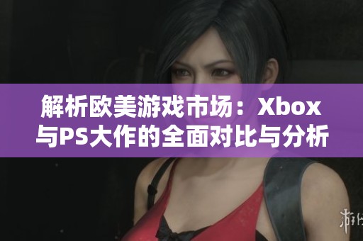 解析欧美游戏市场：Xbox与PS大作的全面对比与分析