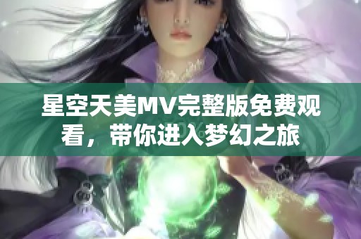 星空天美MV完整版免费观看，带你进入梦幻之旅