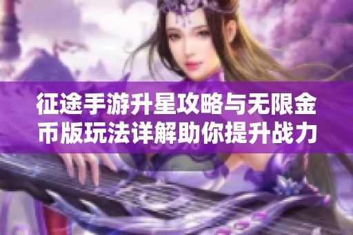 征途手游升星攻略与无限金币版玩法详解助你提升战力