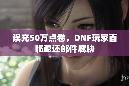 误充50万点卷，DNF玩家面临退还邮件威胁