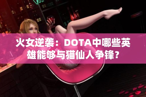 火女逆袭：DOTA中哪些英雄能够与猫仙人争锋？