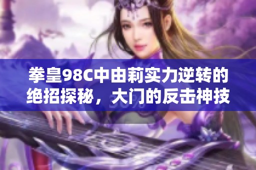 拳皇98C中由莉实力逆转的绝招探秘，大门的反击神技何在