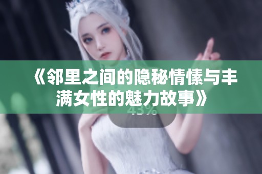 《邻里之间的隐秘情愫与丰满女性的魅力故事》