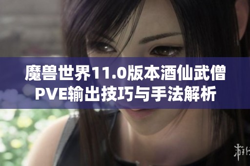 魔兽世界11.0版本酒仙武僧PVE输出技巧与手法解析