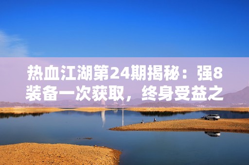 热血江湖第24期揭秘：强8装备一次获取，终身受益之路