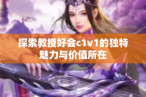 探索教授好会c1v1的独特魅力与价值所在