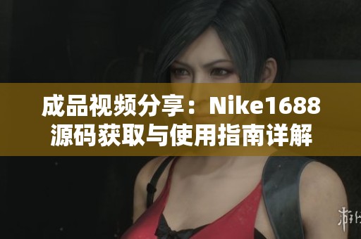 成品视频分享：Nike1688源码获取与使用指南详解