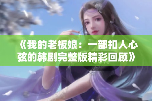 《我的老板娘：一部扣人心弦的韩剧完整版精彩回顾》