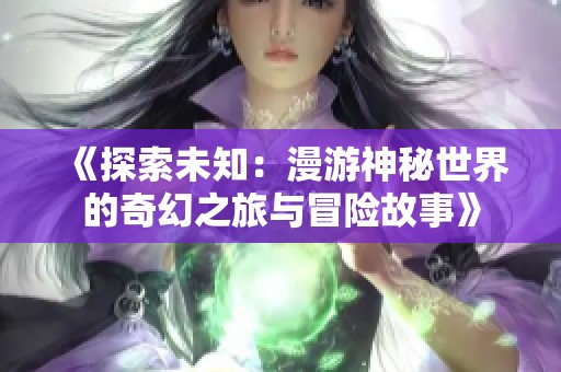 《探索未知：漫游神秘世界的奇幻之旅与冒险故事》