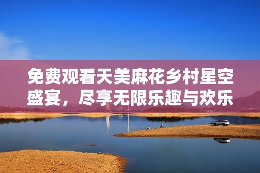 免费观看天美麻花乡村星空盛宴，尽享无限乐趣与欢乐