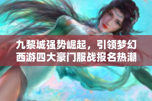 九黎城强势崛起，引领梦幻西游四大豪门服战报名热潮