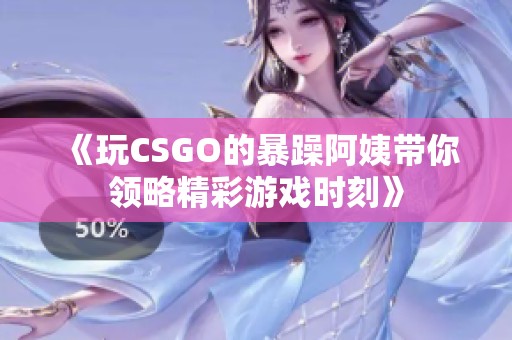 《玩CSGO的暴躁阿姨带你领略精彩游戏时刻》