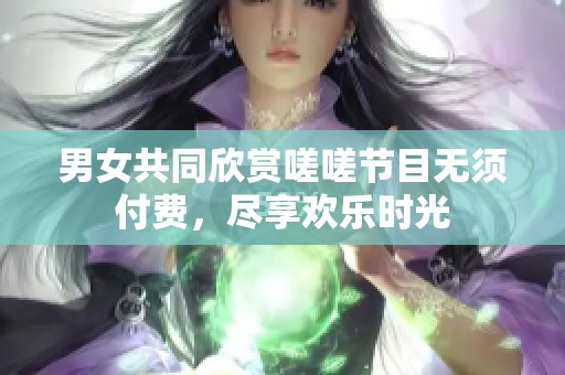 男女共同欣赏嗟嗟节目无须付费，尽享欢乐时光