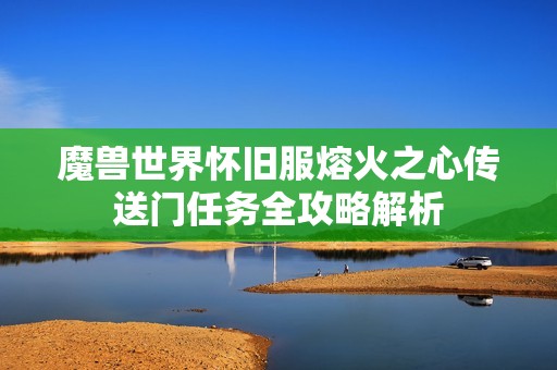 魔兽世界怀旧服熔火之心传送门任务全攻略解析