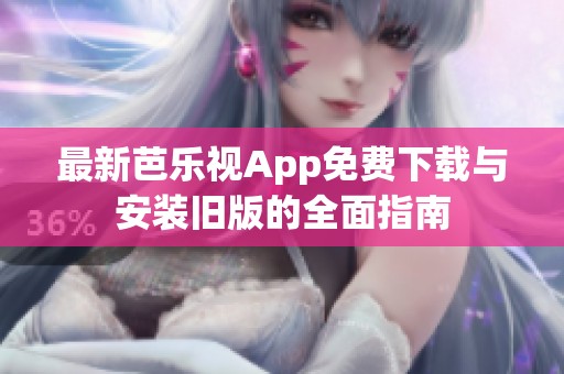 最新芭乐视App免费下载与安装旧版的全面指南