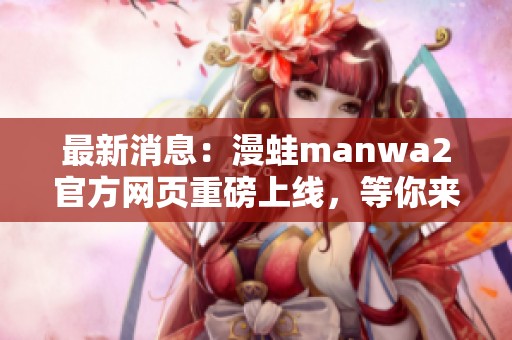 最新消息：漫蛙manwa2官方网页重磅上线，等你来探索！