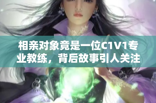 相亲对象竟是一位C1V1专业教练，背后故事引人关注