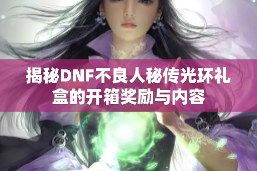 揭秘DNF不良人秘传光环礼盒的开箱奖励与内容