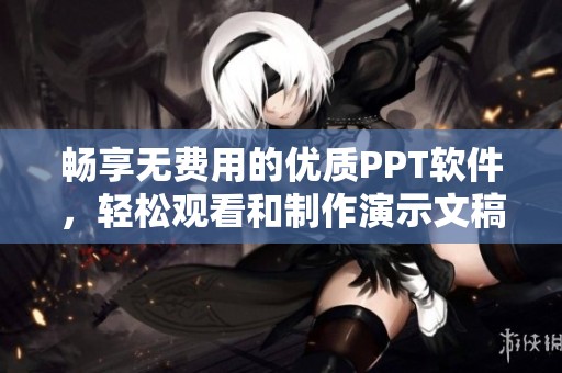 畅享无费用的优质PPT软件，轻松观看和制作演示文稿