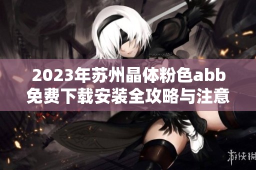 2023年苏州晶体粉色abb免费下载安装全攻略与注意事项