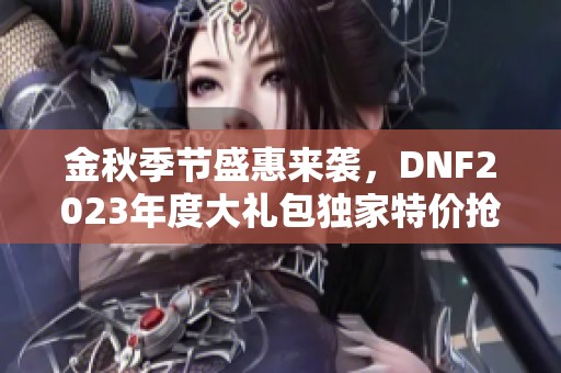 金秋季节盛惠来袭，DNF2023年度大礼包独家特价抢购！