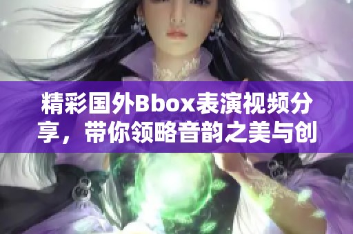 精彩国外Bbox表演视频分享，带你领略音韵之美与创意激情