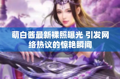 萌白酱最新裸照曝光 引发网络热议的惊艳瞬间