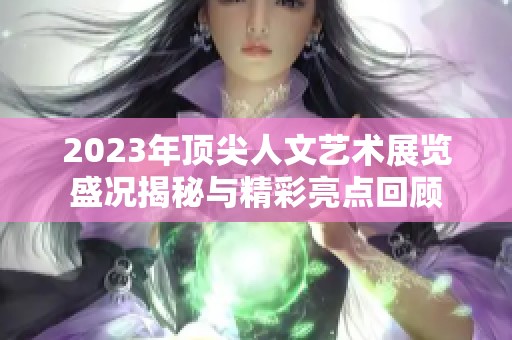 2023年顶尖人文艺术展览盛况揭秘与精彩亮点回顾