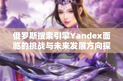 俄罗斯搜索引擎Yandex面临的挑战与未来发展方向探讨