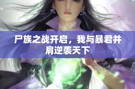 尸族之战开启，我与暴君并肩逆袭天下