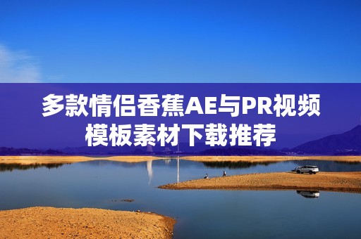 多款情侣香蕉AE与PR视频模板素材下载推荐