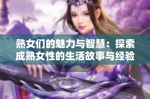 熟女们的魅力与智慧：探索成熟女性的生活故事与经验