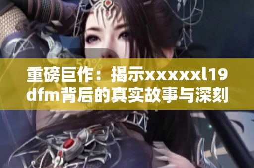 重磅巨作：揭示xxxxxl19dfm背后的真实故事与深刻含义