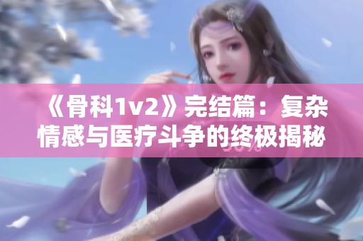 《骨科1v2》完结篇：复杂情感与医疗斗争的终极揭秘